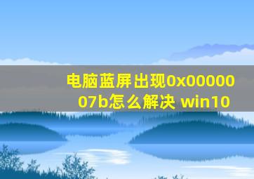 电脑蓝屏出现0x0000007b怎么解决 win10